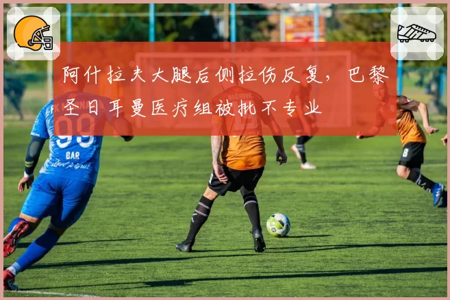 阿什拉夫大腿后侧拉伤反复，巴黎圣日耳曼医疗组被批不专业