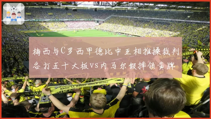 梅西与C罗西甲德比中互相推搡裁判各打五十大板vs内马尔假摔领黄牌，西甲冲突处理标准对比