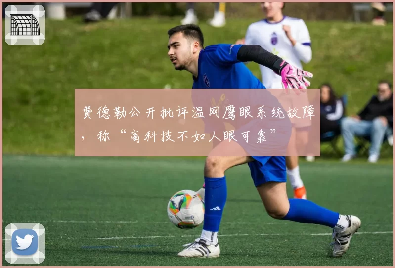 费德勒公开批评温网鹰眼系统故障,称“高科技不如人眼可靠”