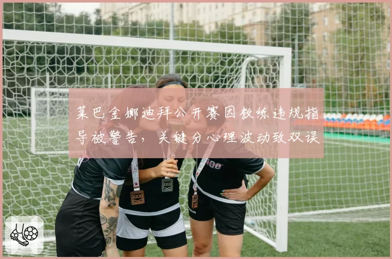 莱巴金娜迪拜公开赛因教练违规指导被警告,关键分心理波动致双误数翻倍