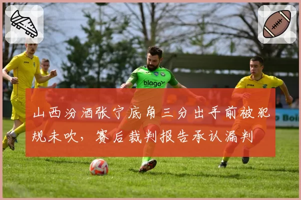 山西汾酒张宁底角三分出手前被犯规未吹，赛后裁判报告承认漏判
