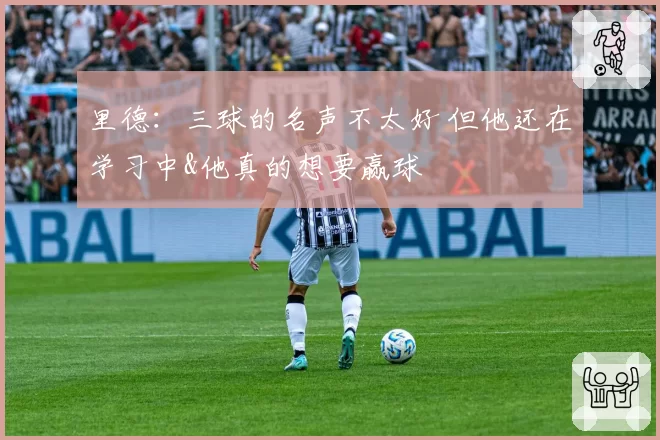 里德：三球的名声不太好 但他还在学习中&他真的想要赢球