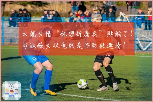 太能共情“休想折磨我”贴纸了!与淑薇女双竟然是临时被邀请?