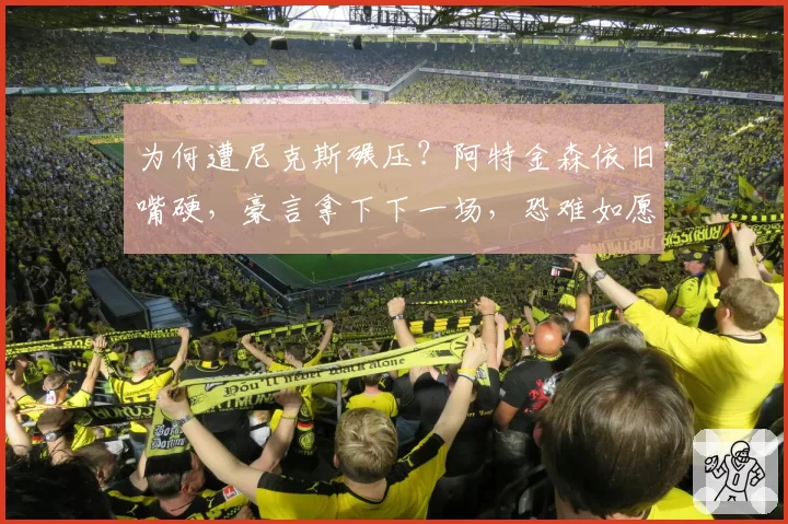 为何遭尼克斯碾压？阿特金森依旧嘴硬，豪言拿下下一场，恐难如愿