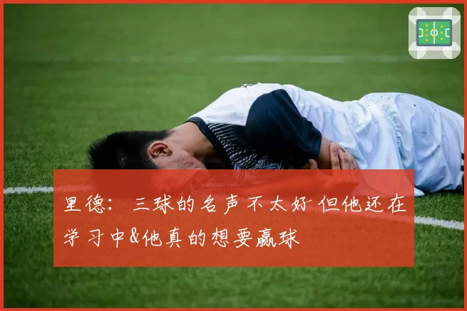 里德：三球的名声不太好 但他还在学习中&他真的想要赢球