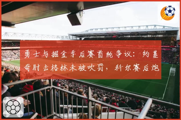 勇士与掘金季后赛首轮争议：约基奇肘击格林未被吹罚，科尔赛后炮轰裁判双标