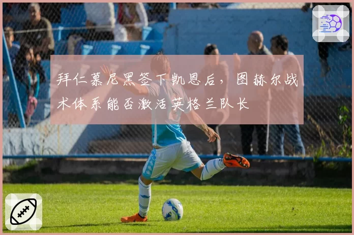 拜仁慕尼黑签下凯恩后，图赫尔战术体系能否激活英格兰队长