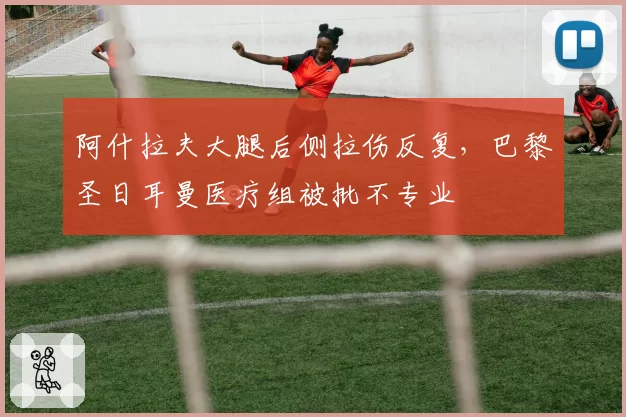 阿什拉夫大腿后侧拉伤反复，巴黎圣日耳曼医疗组被批不专业