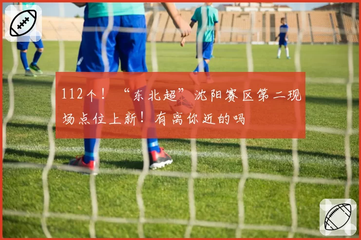 112个!“东北超”沈阳赛区第二现场点位上新!有离你近的吗