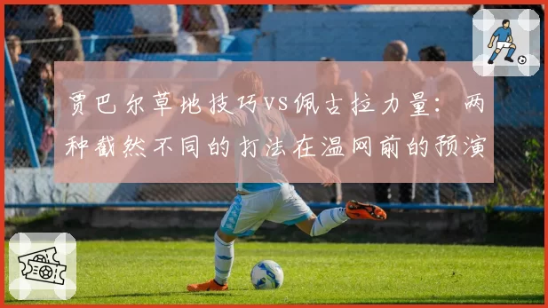 贾巴尔草地技巧vs佩古拉力量:两种截然不同的打法在温网前的预演