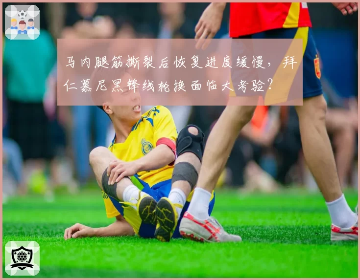 马内腿筋撕裂后恢复进度缓慢，拜仁慕尼黑锋线轮换面临大考验？