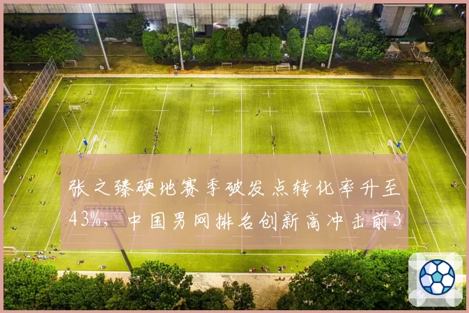张之臻硬地赛季破发点转化率升至43%，中国男网排名创新高冲击前30