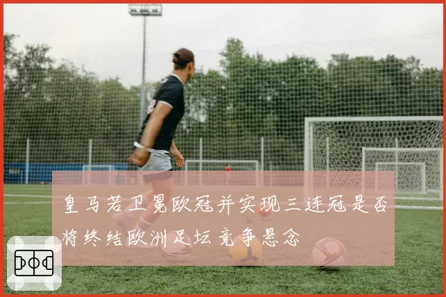 皇马若卫冕欧冠并实现三连冠是否将终结欧洲足坛竞争悬念