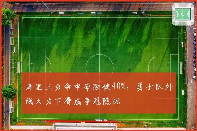 库里三分命中率跌破40%,勇士队外线火力下滑成争冠隐忧