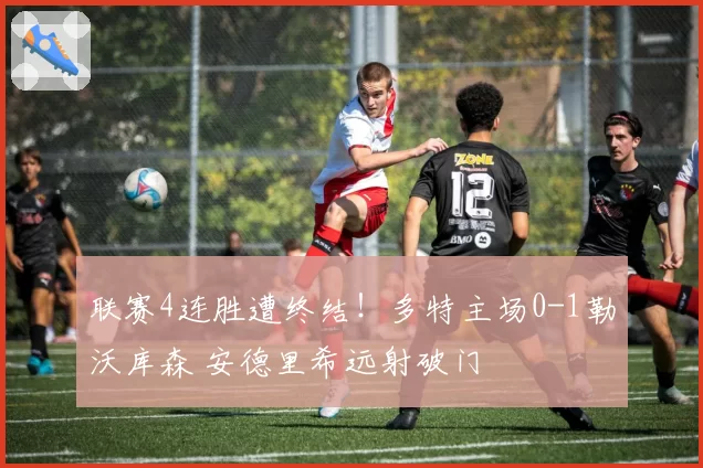 联赛4连胜遭终结！多特主场0-1勒沃库森 安德里希远射破门