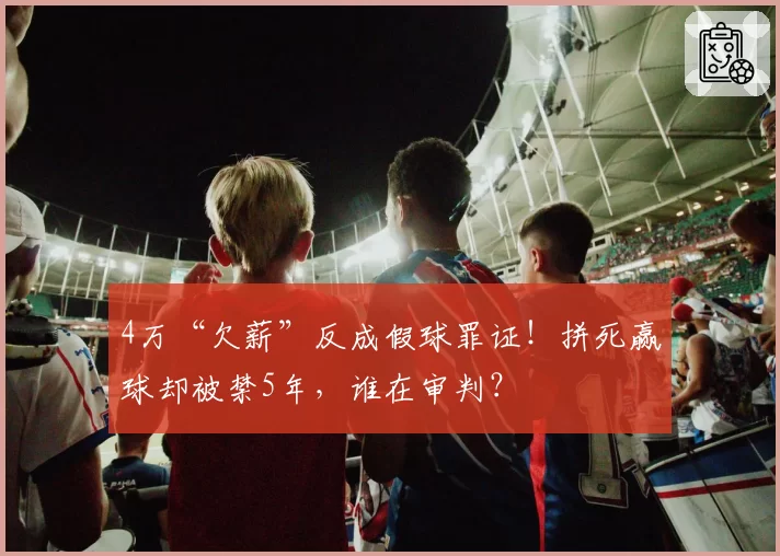 4万“欠薪”反成假球罪证!拼死赢球却被禁5年,谁在审判?