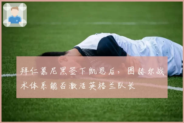 拜仁慕尼黑签下凯恩后，图赫尔战术体系能否激活英格兰队长