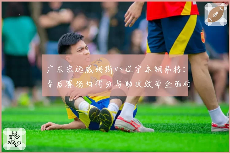 广东宏远威姆斯vs辽宁本钢弗格：季后赛场均得分与助攻效率全面对比