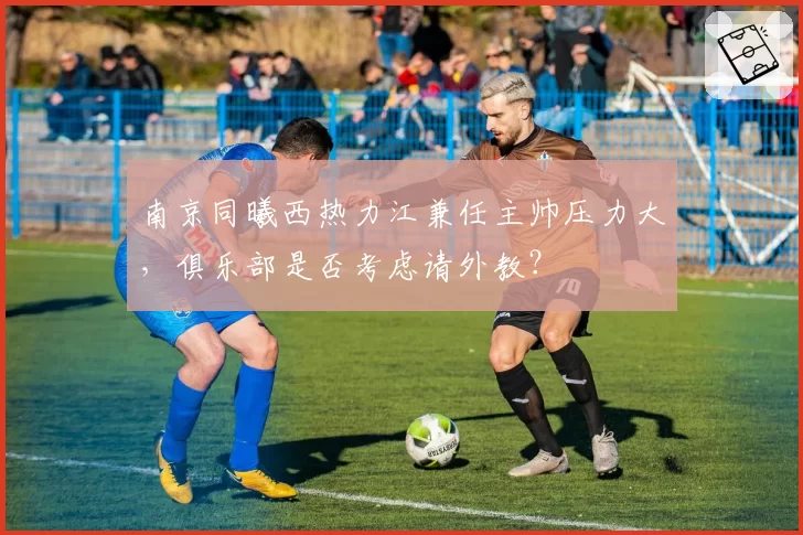 南京同曦西热力江兼任主帅压力大，俱乐部是否考虑请外教？