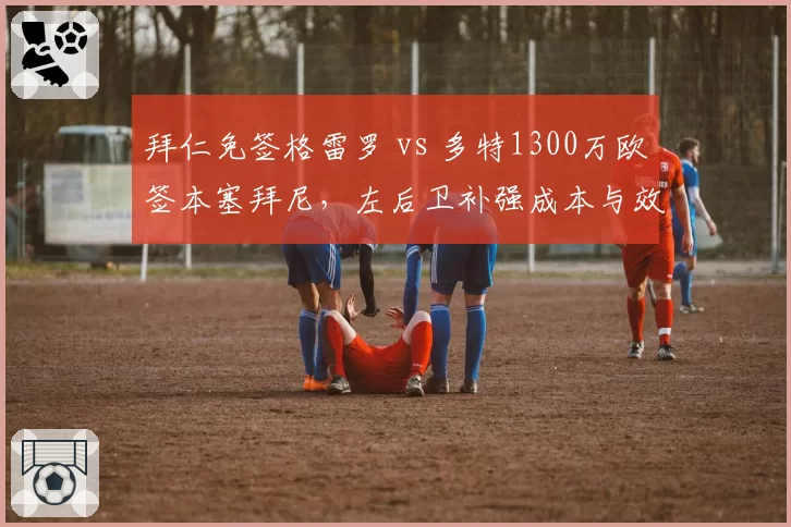 拜仁免签格雷罗 vs 多特1300万欧签本塞拜尼，左后卫补强成本与效果差异