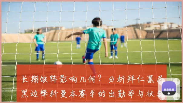 长期缺阵影响几何？分析拜仁慕尼黑边锋科曼本赛季的出勤率与状态曲线