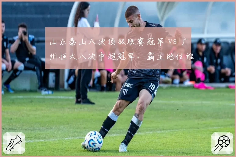 山东泰山八次顶级联赛冠军 vs 广州恒大八次中超冠军,霸主地位谁更稳固