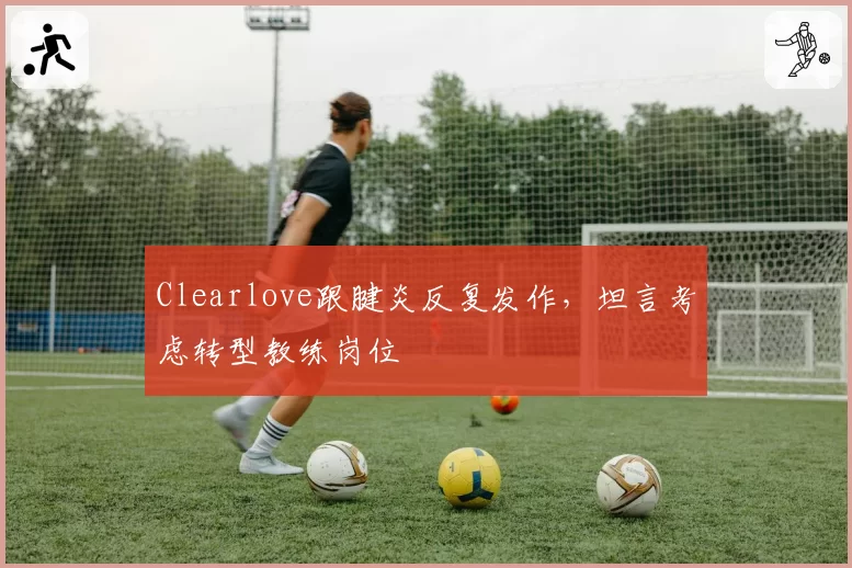 Clearlove跟腱炎反复发作，坦言考虑转型教练岗位