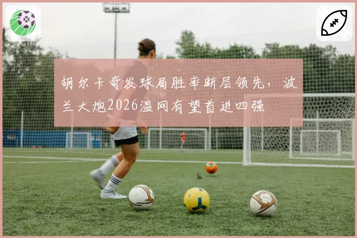 胡尔卡奇发球局胜率断层领先，波兰大炮2026温网有望首进四强