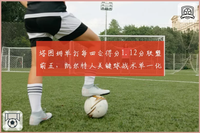 塔图姆单打每回合得分1.12分联盟前五，凯尔特人关键球战术单一化隐忧
