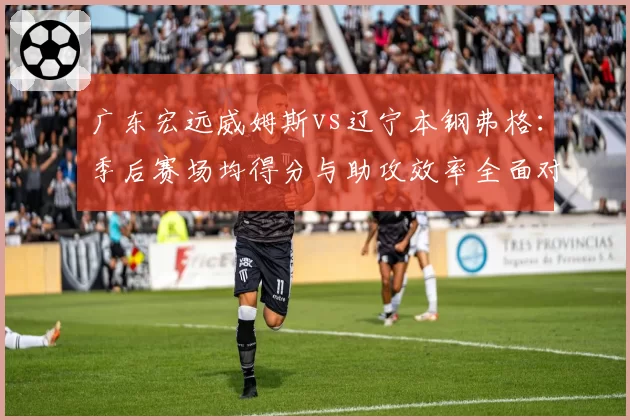 广东宏远威姆斯vs辽宁本钢弗格：季后赛场均得分与助攻效率全面对比
