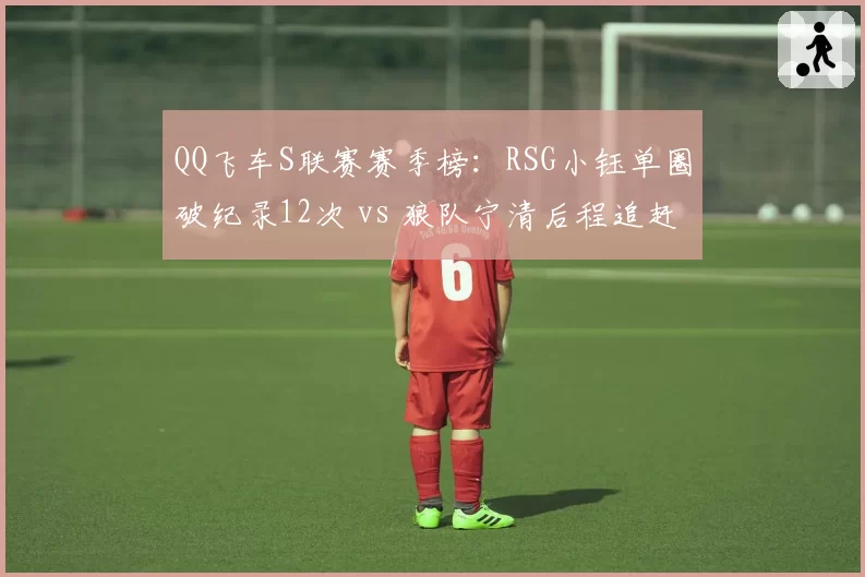 QQ飞车S联赛赛季榜：RSG小钰单圈破纪录12次 vs 狼队宁清后程追赶成功率85%