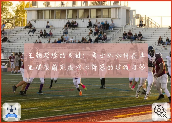 王朝延续的关键:勇士队如何在库里退役前完成核心阵容的过渡与签约?