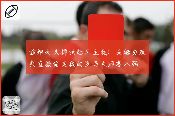 兹维列夫摔拍怒斥主裁:关键分改判直接偷走我的罗马大师赛八强