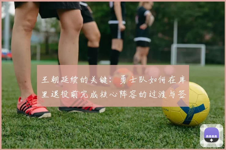 王朝延续的关键:勇士队如何在库里退役前完成核心阵容的过渡与签约?