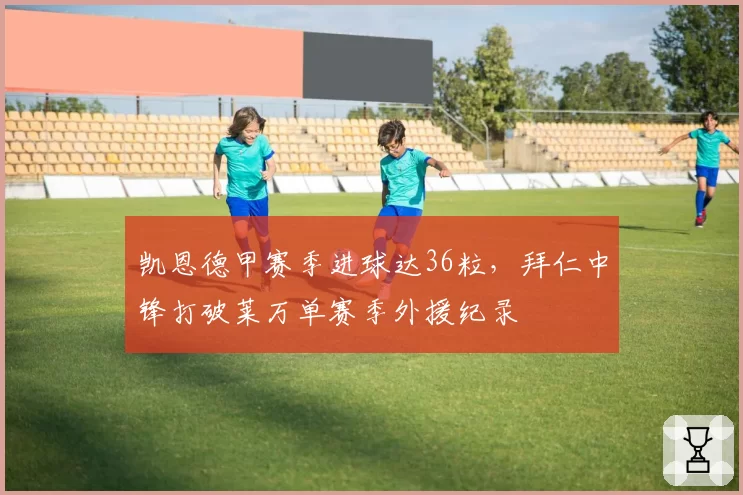 凯恩德甲赛季进球达36粒，拜仁中锋打破莱万单赛季外援纪录