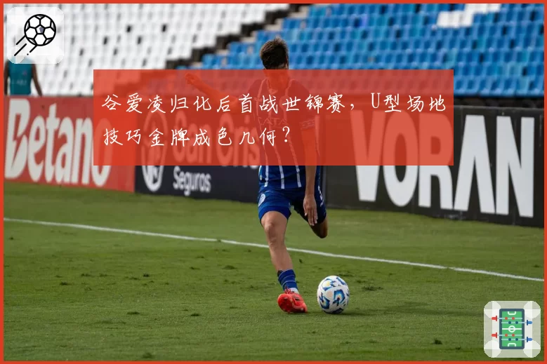 谷爱凌归化后首战世锦赛,U型场地技巧金牌成色几何?