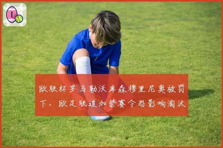 欧联杯罗马勒沃库森穆里尼奥被罚下，欧足联追加禁赛令恐影响淘汰赛