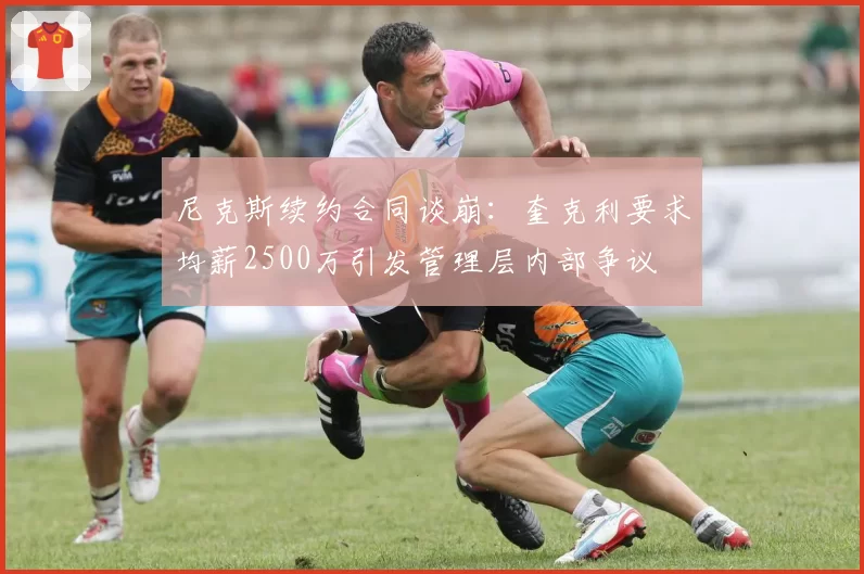 尼克斯续约合同谈崩:奎克利要求均薪2500万引发管理层内部争议