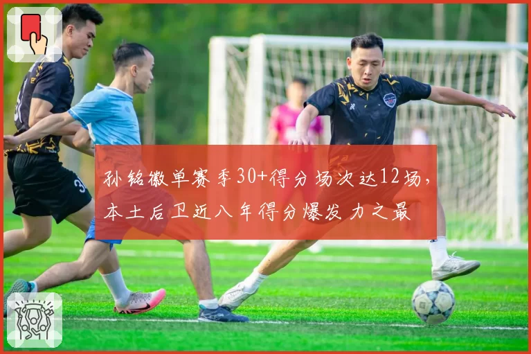 孙铭徽单赛季30+得分场次达12场，本土后卫近八年得分爆发力之最