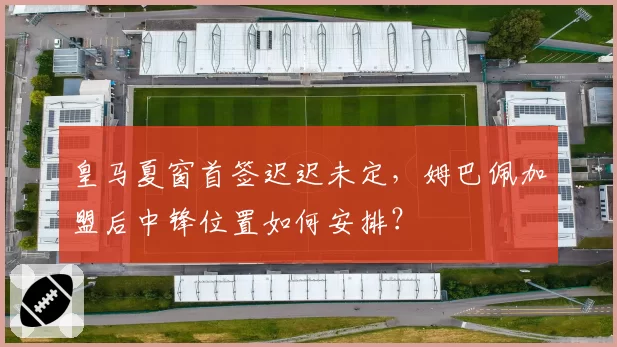 皇马夏窗首签迟迟未定,姆巴佩加盟后中锋位置如何安排?