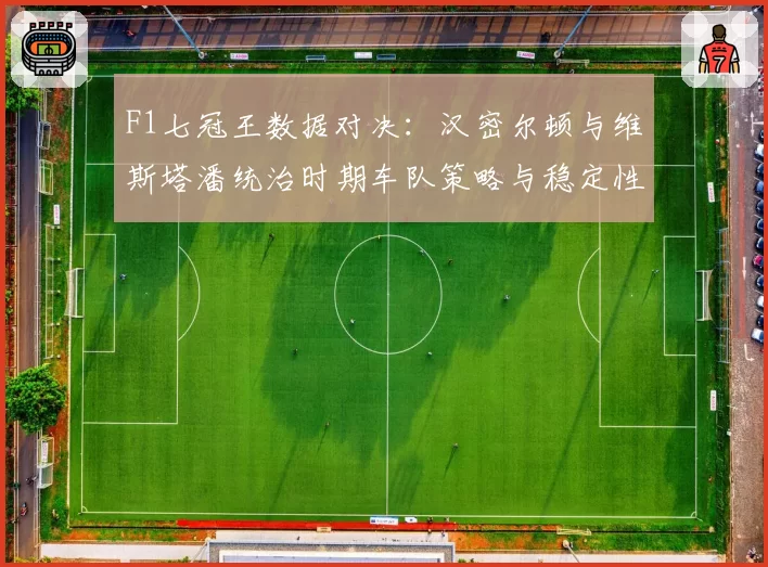 F1七冠王数据对决:汉密尔顿与维斯塔潘统治时期车队策略与稳定性分析