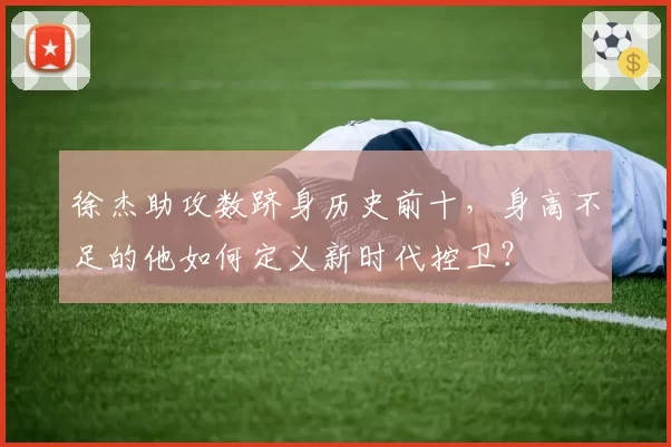 徐杰助攻数跻身历史前十，身高不足的他如何定义新时代控卫？