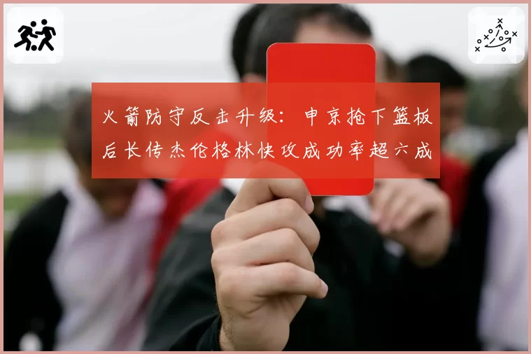 火箭防守反击升级:申京抢下篮板后长传杰伦格林快攻成功率超六成