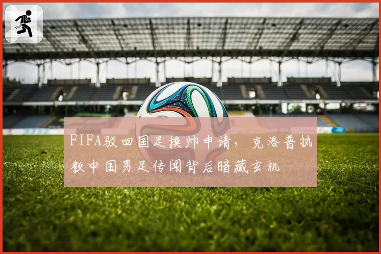 FIFA驳回国足换帅申请,克洛普执教中国男足传闻背后暗藏玄机