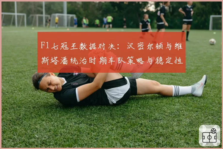 F1七冠王数据对决：汉密尔顿与维斯塔潘统治时期车队策略与稳定性分析