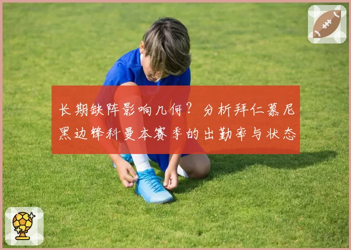 长期缺阵影响几何？分析拜仁慕尼黑边锋科曼本赛季的出勤率与状态曲线