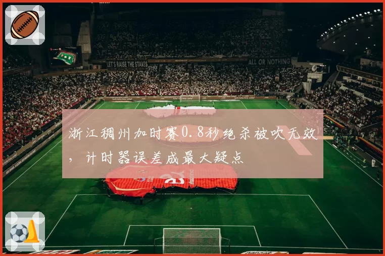 浙江稠州加时赛0.8秒绝杀被吹无效,计时器误差成最大疑点