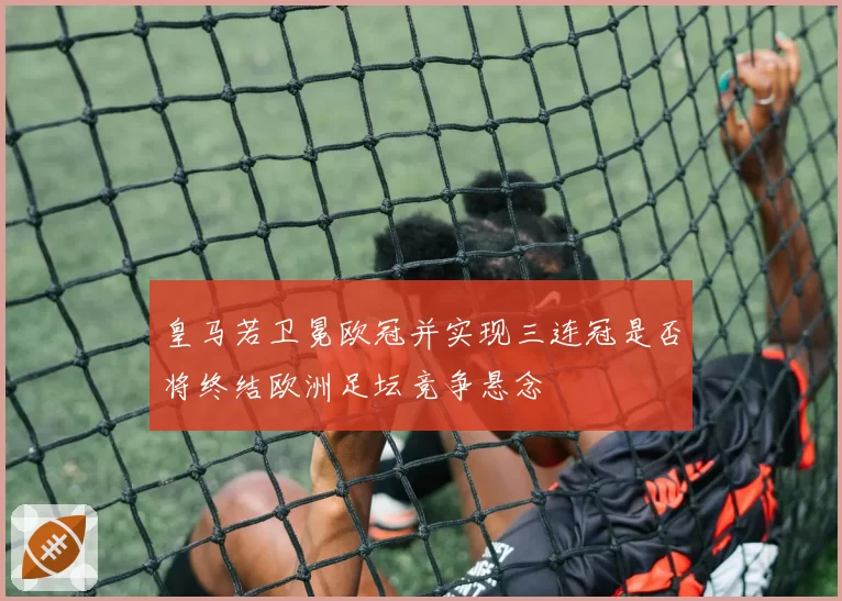皇马若卫冕欧冠并实现三连冠是否将终结欧洲足坛竞争悬念
