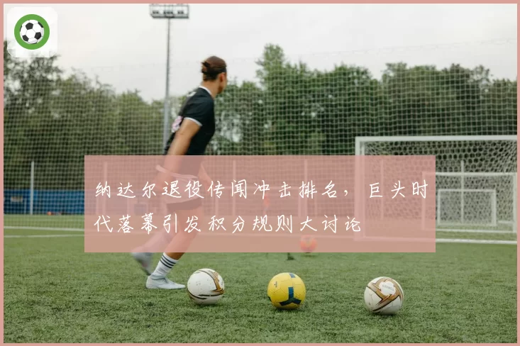 纳达尔退役传闻冲击排名，巨头时代落幕引发积分规则大讨论