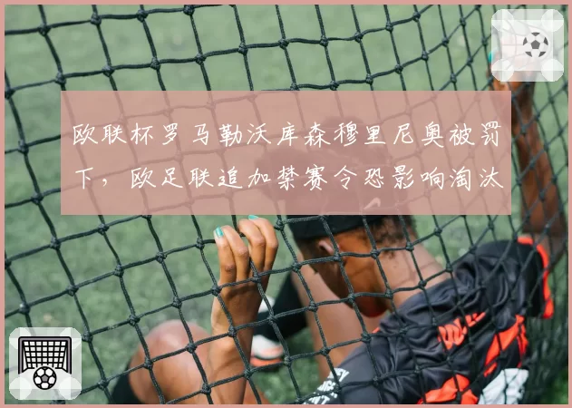 欧联杯罗马勒沃库森穆里尼奥被罚下，欧足联追加禁赛令恐影响淘汰赛